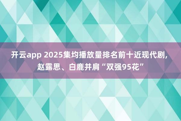 開(kāi)云app 2025集均播放量排名前十近現(xiàn)代劇, 趙露思、白鹿并肩“雙強(qiáng)95花”