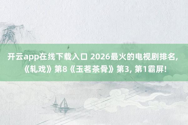 開云app在線下載入口 2026最火的電視劇排名, 《軋戲》第8《玉茗茶骨》第3, 第1霸屏!