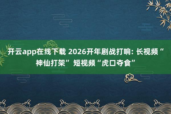 開云app在線下載 2026開年劇戰打響: 長視頻“神仙打架” 短視頻“虎口奪食”