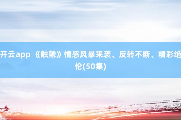 開云app 《觸麟》情感風暴來襲、反轉不斷、精彩絕倫(50集)