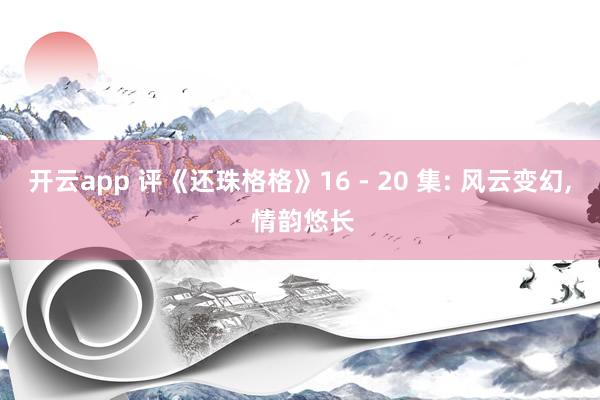 開云app 評《還珠格格》16 - 20 集: 風云變幻, 情韻悠長