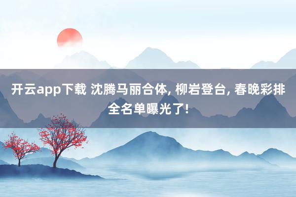 開云app下載 沈騰馬麗合體, 柳巖登臺, 春晚彩排全名單曝光了!