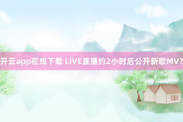 開云app在線下載 LIVE直播約2小時后公開新歌MV?