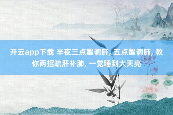 開云app下載 半夜三點(diǎn)醒調(diào)肝, 五點(diǎn)醒調(diào)肺, 教你兩招疏肝補(bǔ)肺, 一覺睡到大天亮