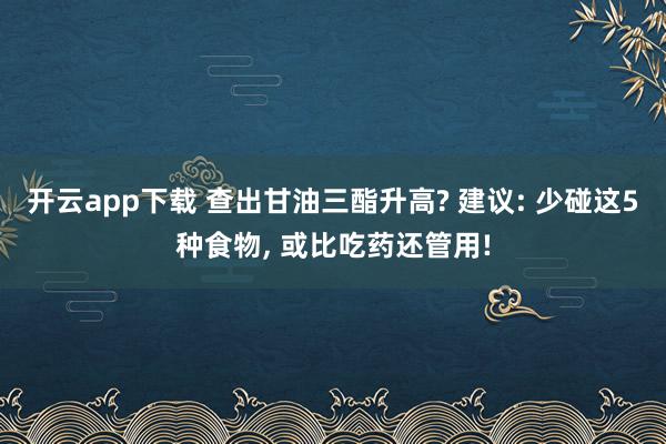 開云app下載 查出甘油三酯升高? 建議: 少碰這5種食物, 或比吃藥還管用!