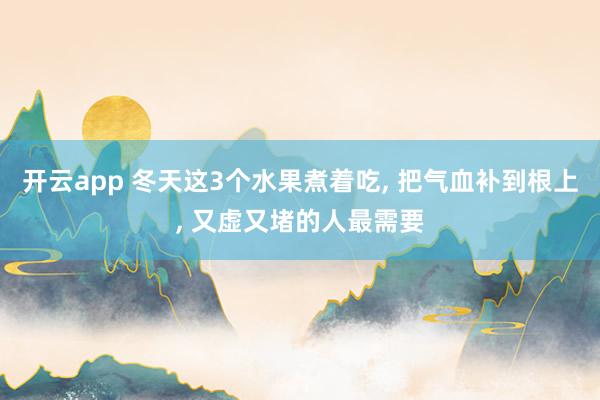 開云app 冬天這3個水果煮著吃, 把氣血補到根上, 又虛又堵的人最需要