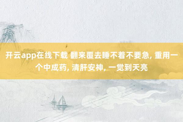 開云app在線下載 翻來覆去睡不著不要急, 重用一個中成藥, 清肝安神, 一覺到天亮
