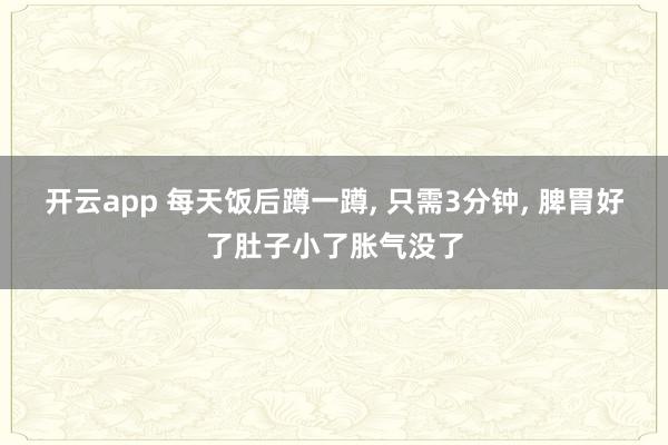 開云app 每天飯后蹲一蹲, 只需3分鐘, 脾胃好了肚子小了脹氣沒了