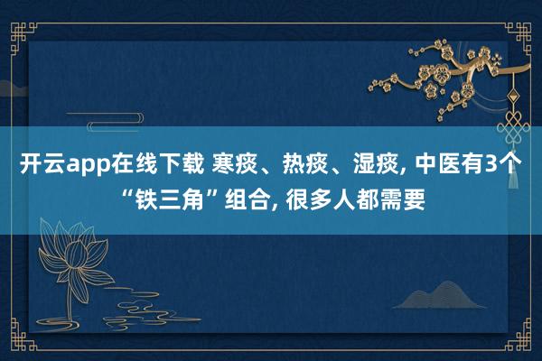 開云app在線下載 寒痰、熱痰、濕痰, 中醫有3個“鐵三角”組合, 很多人都需要