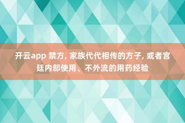 開云app 禁方, 家族代代相傳的方子, 或者宮廷內(nèi)部使用、不外流的用藥經(jīng)驗(yàn)