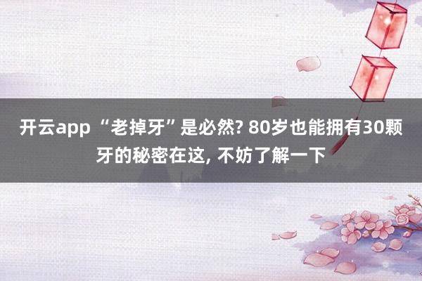 開云app “老掉牙”是必然? 80歲也能擁有30顆牙的秘密在這, 不妨了解一下