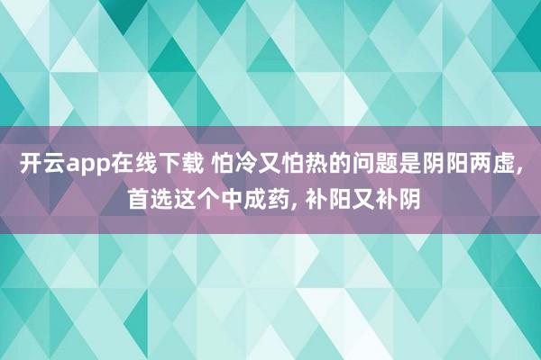 開云app在線下載 怕冷又怕熱的問題是陰陽兩虛, 首選這個中成藥, 補陽又補陰