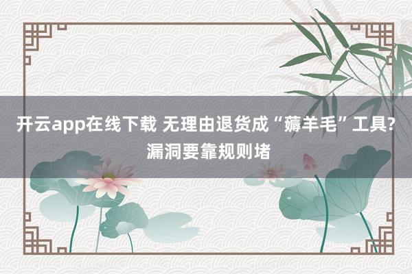 開云app在線下載 無理由退貨成“薅羊毛”工具? 漏洞要靠規(guī)則堵