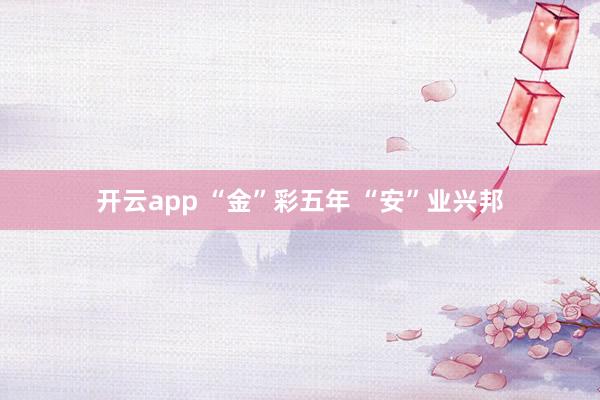 開云app “金”彩五年 “安”業(yè)興邦