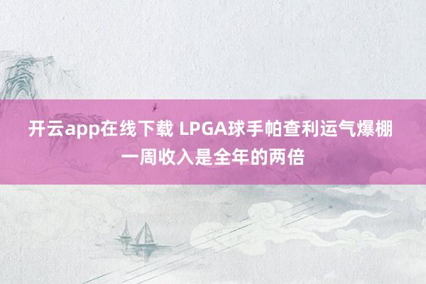 開云app在線下載 LPGA球手帕查利運氣爆棚 一周收入是全年的兩倍