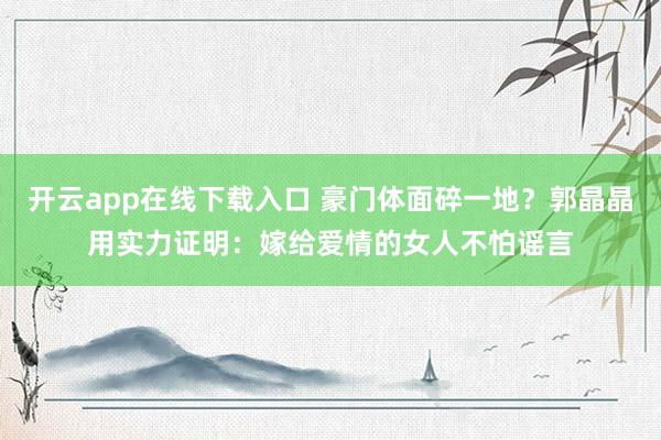 開云app在線下載入口 豪門體面碎一地？郭晶晶用實力證明：嫁給愛情的女人不怕謠言