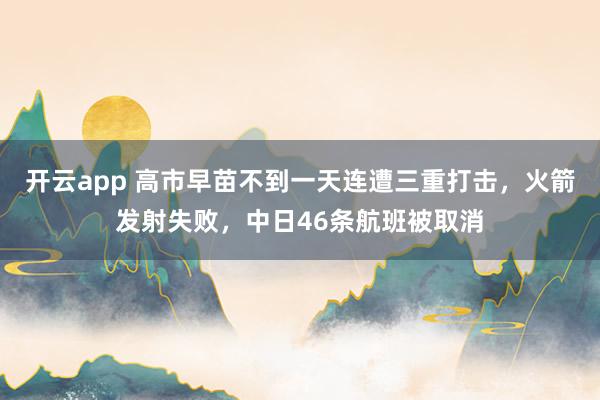 開云app 高市早苗不到一天連遭三重打擊,火箭發射失敗,中日46條航班被取消