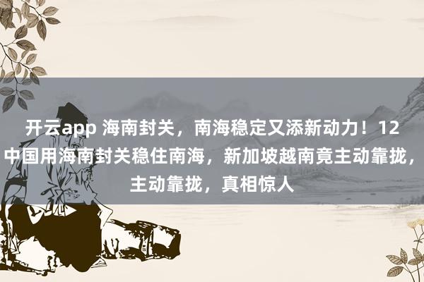 開云app 海南封關,南海穩定又添新動力!12月26日,中國用海南封關穩住南海,新加坡越南竟主動靠攏,真相驚人
