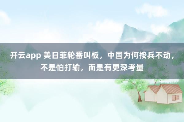 開云app 美日菲輪番叫板，中國為何按兵不動，不是怕打輸，而是有更深考量