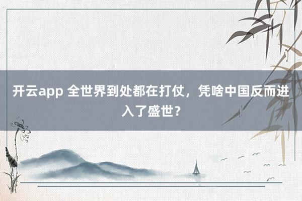 開云app 全世界到處都在打仗,憑啥中國反而進入了盛世?
