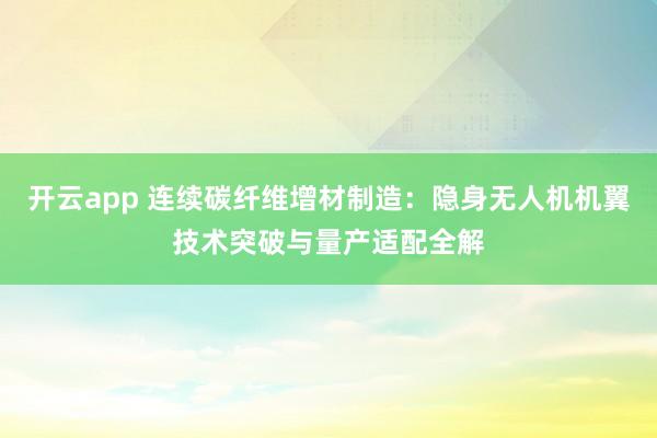 開云app 連續碳纖維增材制造：隱身無人機機翼技術突破與量產適配全解