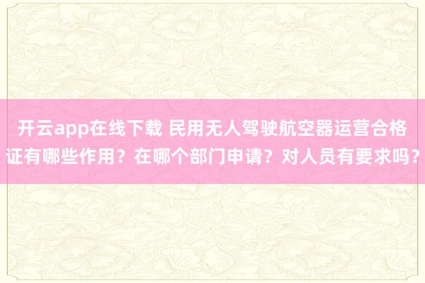 開云app在線下載 民用無人駕駛航空器運(yùn)營合格證有哪些作用?在哪個(gè)部門申請(qǐng)?對(duì)人員有要求嗎?