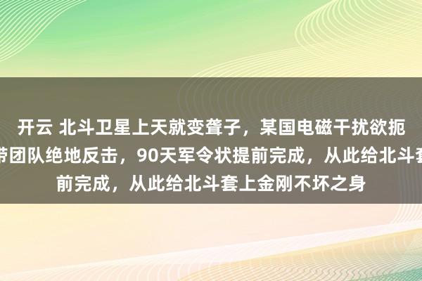 開云 北斗衛星上天就變聾子，某國電磁干擾欲扼殺中國航天！他帶團隊絕地反擊，90天軍令狀提前完成，從此給北斗套上金剛不壞之身