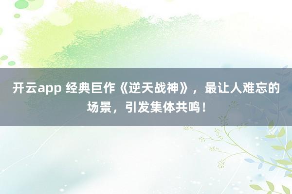 開云app 經典巨作《逆天戰神》，最讓人難忘的場景，引發集體共鳴！