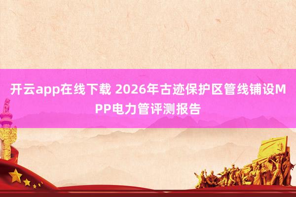 開云app在線下載 2026年古跡保護(hù)區(qū)管線鋪設(shè)MPP電力管評(píng)測(cè)報(bào)告