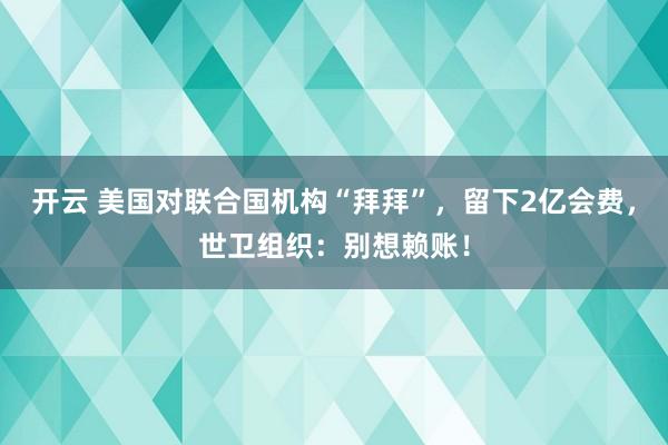 開云 美國對聯(lián)合國機構(gòu)“拜拜”,留下2億會費,世衛(wèi)組織:別想賴賬!