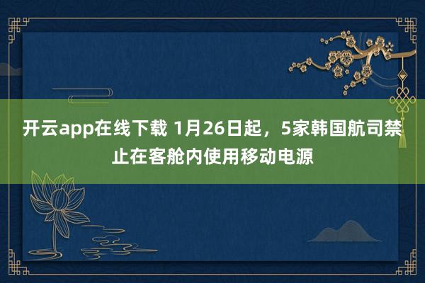 開云app在線下載 1月26日起，5家韓國航司禁止在客艙內(nèi)使用移動電源