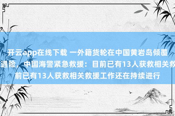 開云app在線下載 一外籍貨輪在中國黃巖島傾覆，21名菲律賓籍船員遇險，中國海警緊急救援：目前已有13人獲救相關救援工作還在持續進行
