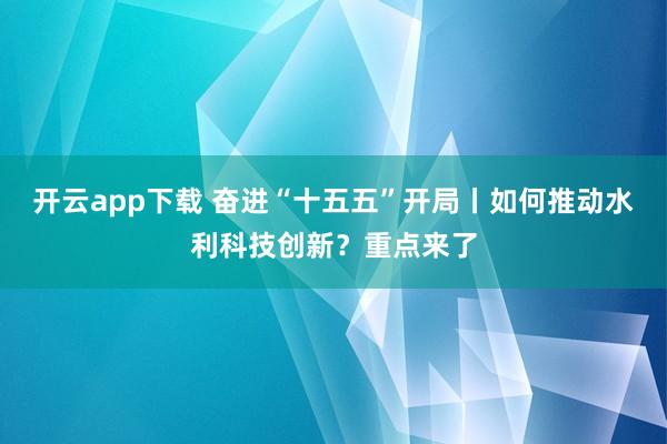 開云app下載 奮進“十五五”開局丨如何推動水利科技創新？重點來了
