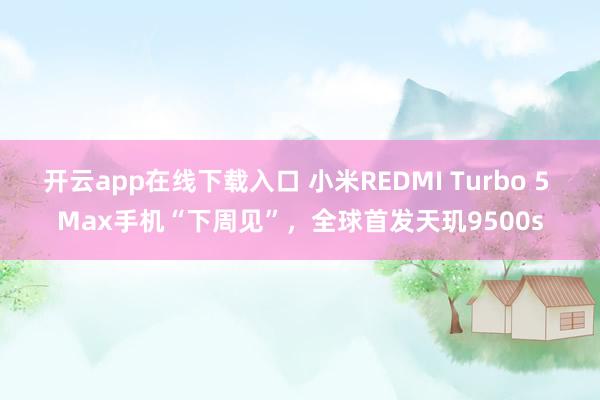 開云app在線下載入口 小米REDMI Turbo 5 Max手機“下周見”,全球首發天璣9500s