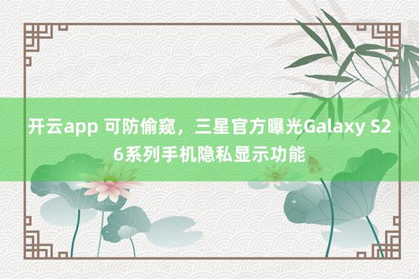 開云app 可防偷窺,三星官方曝光Galaxy S26系列手機隱私顯示功能
