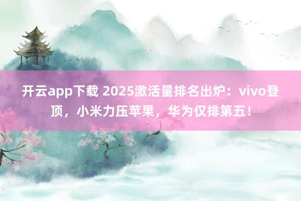 開云app下載 2025激活量排名出爐：vivo登頂，小米力壓蘋果，華為僅排第五！