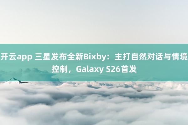 開云app 三星發布全新Bixby:主打自然對話與情境控制,Galaxy S26首發