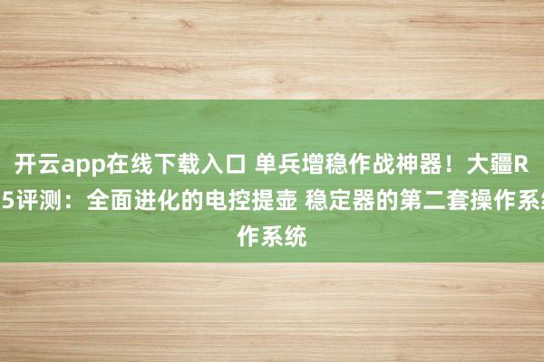 開(kāi)云app在線下載入口 單兵增穩(wěn)作戰(zhàn)神器！大疆RS 5評(píng)測(cè)：全面進(jìn)化的電控提壺 穩(wěn)定器的第二套操作系統(tǒng)