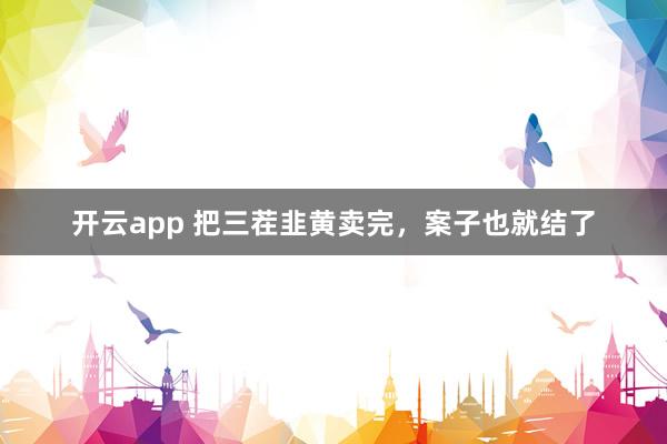 開云app 把三茬韭黃賣完,案子也就結了