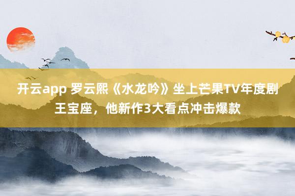 開云app 羅云熙《水龍吟》坐上芒果TV年度劇王寶座,他新作3大看點沖擊爆款