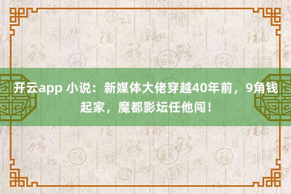 開云app 小說:新媒體大佬穿越40年前,9角錢起家,魔都影壇任他闖!