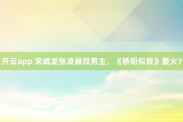 開云app 宋威龍張凌赫雙男主,《驕陽似我》要火?