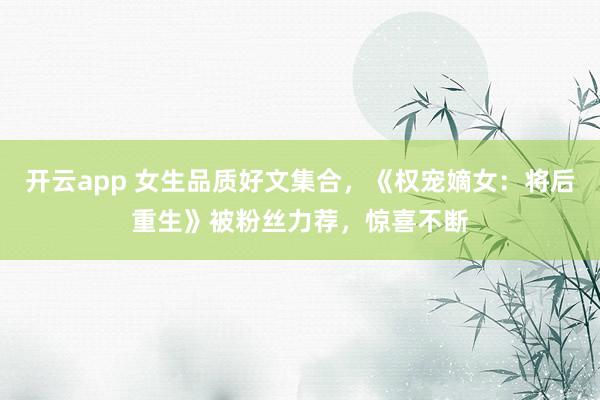 開云app 女生品質好文集合，《權寵嫡女：將后重生》被粉絲力薦，驚喜不斷