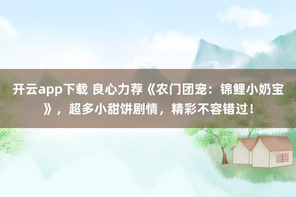 開云app下載 良心力薦《農(nóng)門團(tuán)寵：錦鯉小奶寶》，超多小甜餅劇情，精彩不容錯(cuò)過！