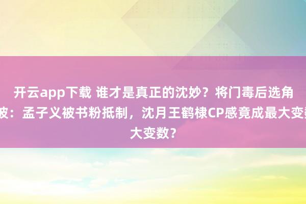 開云app下載 誰才是真正的沈妙?將門毒后選角風波:孟子義被書粉抵制,沈月王鶴棣CP感竟成最大變數?