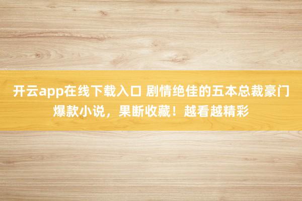 開云app在線下載入口 劇情絕佳的五本總裁豪門爆款小說，果斷收藏！越看越精彩
