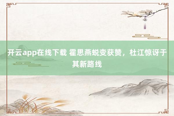 開云app在線下載 霍思燕蛻變獲贊，杜江驚訝于其新路線