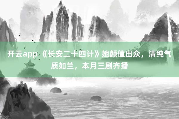 開云app 《長安二十四計》她顏值出眾，清純氣質如蘭，本月三劇齊播