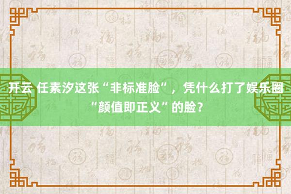 開云 任素汐這張“非標準臉”，憑什么打了娛樂圈“顏值即正義”的臉？