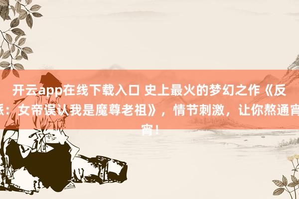 開云app在線下載入口 史上最火的夢幻之作《反派：女帝誤認我是魔尊老祖》，情節(jié)刺激，讓你熬通宵！